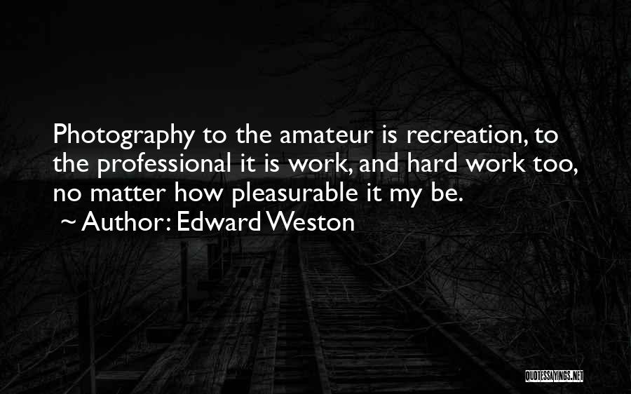 Edward Weston Quotes: Photography To The Amateur Is Recreation, To The Professional It Is Work, And Hard Work Too, No Matter How Pleasurable