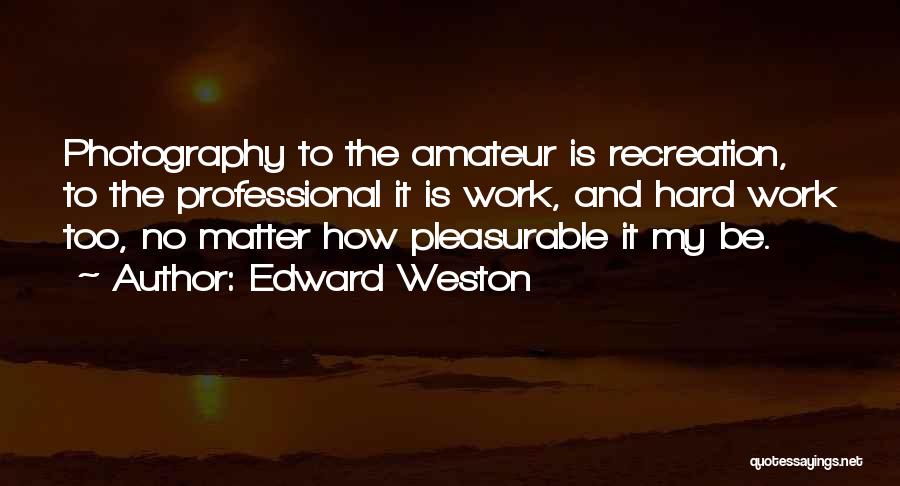 Edward Weston Quotes: Photography To The Amateur Is Recreation, To The Professional It Is Work, And Hard Work Too, No Matter How Pleasurable