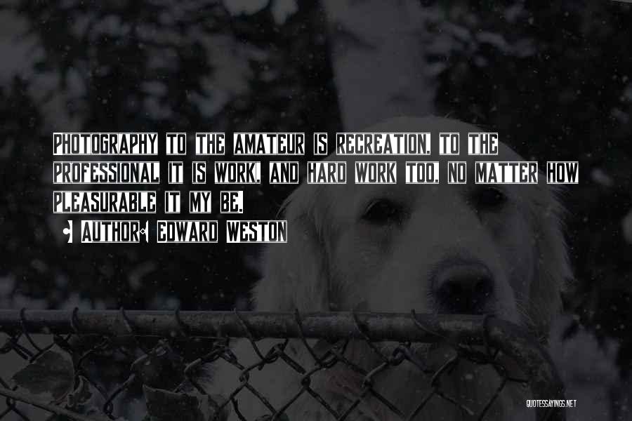 Edward Weston Quotes: Photography To The Amateur Is Recreation, To The Professional It Is Work, And Hard Work Too, No Matter How Pleasurable
