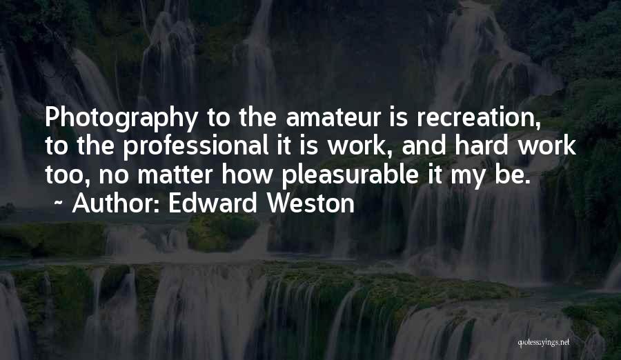 Edward Weston Quotes: Photography To The Amateur Is Recreation, To The Professional It Is Work, And Hard Work Too, No Matter How Pleasurable