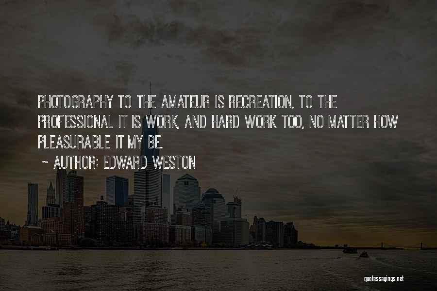 Edward Weston Quotes: Photography To The Amateur Is Recreation, To The Professional It Is Work, And Hard Work Too, No Matter How Pleasurable