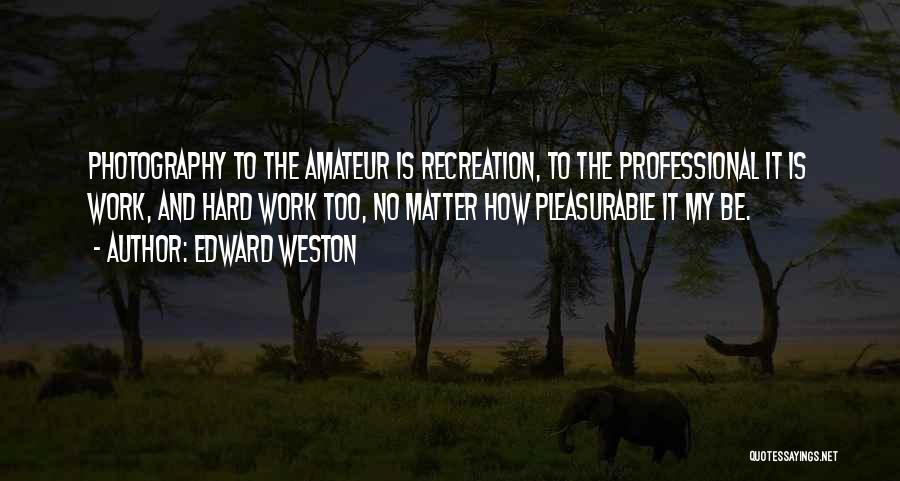 Edward Weston Quotes: Photography To The Amateur Is Recreation, To The Professional It Is Work, And Hard Work Too, No Matter How Pleasurable