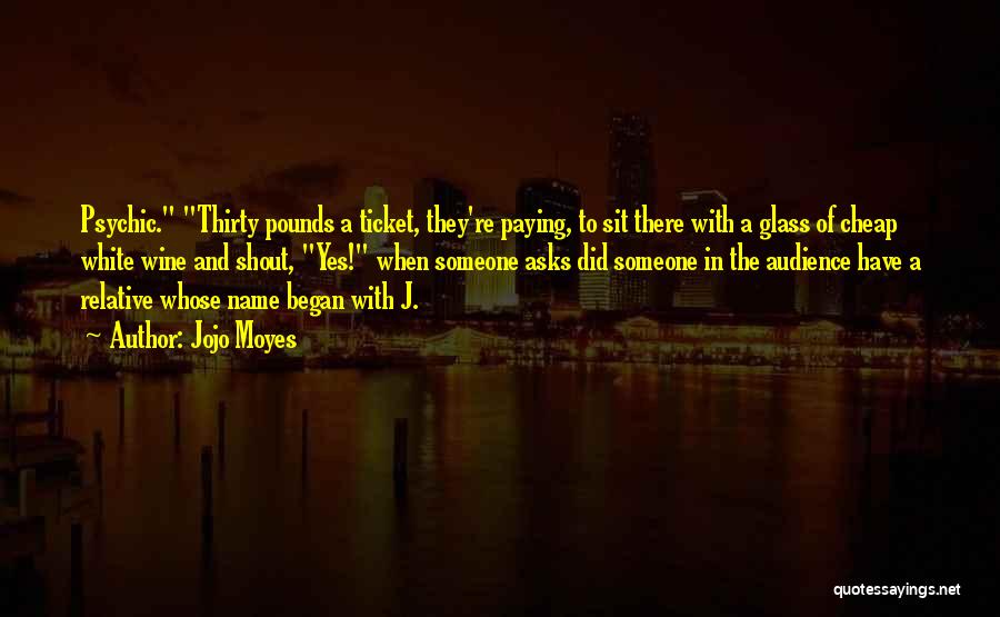 Jojo Moyes Quotes: Psychic. Thirty Pounds A Ticket, They're Paying, To Sit There With A Glass Of Cheap White Wine And Shout, Yes!
