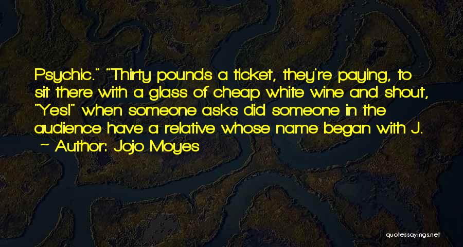 Jojo Moyes Quotes: Psychic. Thirty Pounds A Ticket, They're Paying, To Sit There With A Glass Of Cheap White Wine And Shout, Yes!