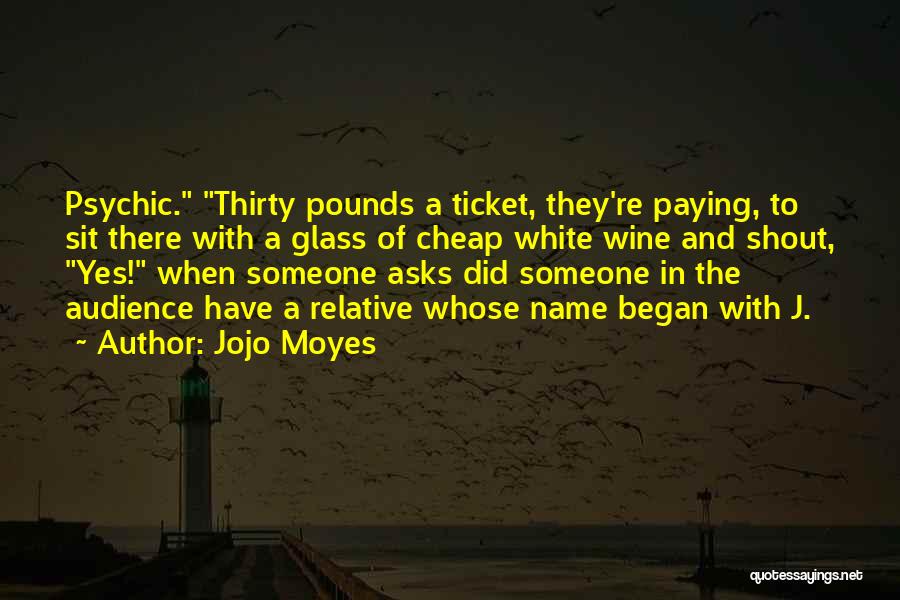 Jojo Moyes Quotes: Psychic. Thirty Pounds A Ticket, They're Paying, To Sit There With A Glass Of Cheap White Wine And Shout, Yes!