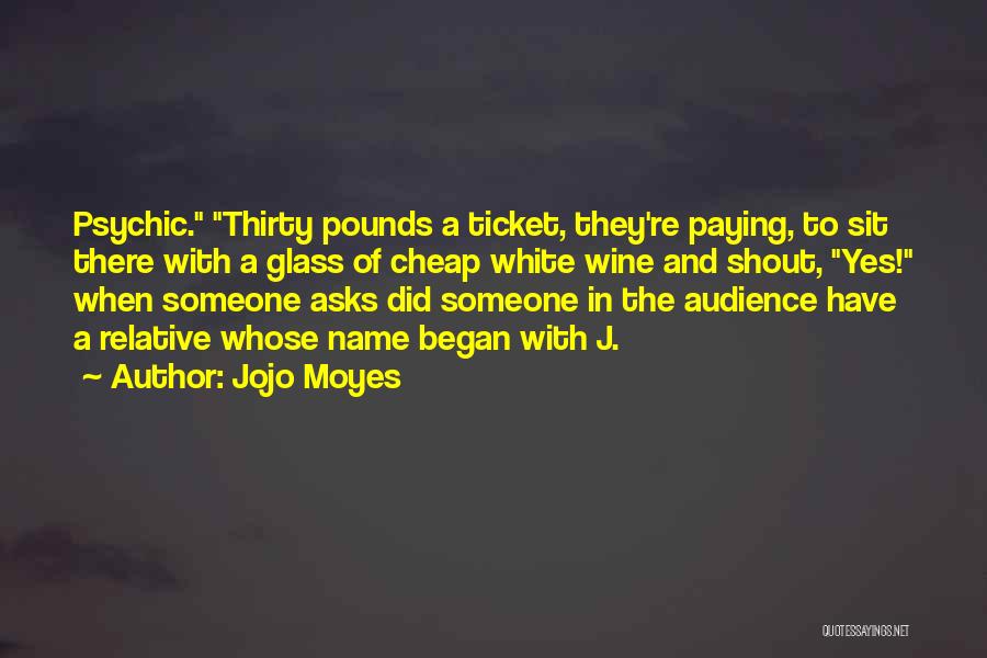 Jojo Moyes Quotes: Psychic. Thirty Pounds A Ticket, They're Paying, To Sit There With A Glass Of Cheap White Wine And Shout, Yes!