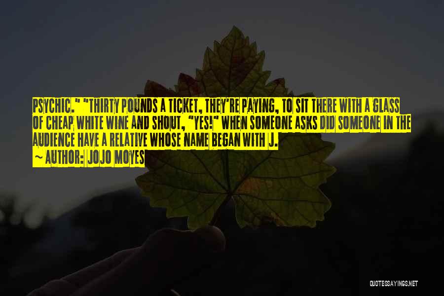 Jojo Moyes Quotes: Psychic. Thirty Pounds A Ticket, They're Paying, To Sit There With A Glass Of Cheap White Wine And Shout, Yes!