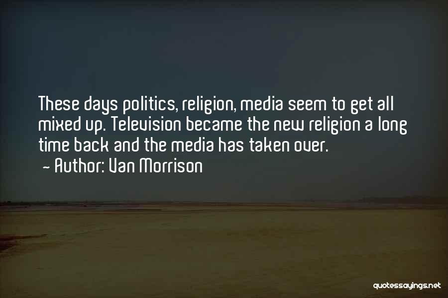 Van Morrison Quotes: These Days Politics, Religion, Media Seem To Get All Mixed Up. Television Became The New Religion A Long Time Back