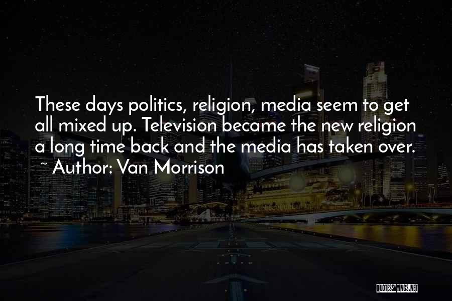 Van Morrison Quotes: These Days Politics, Religion, Media Seem To Get All Mixed Up. Television Became The New Religion A Long Time Back