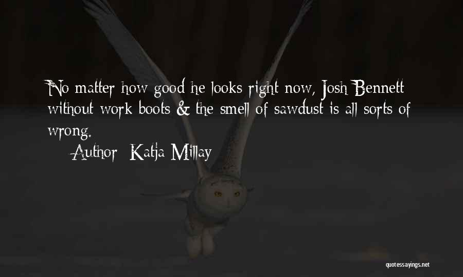 Katja Millay Quotes: No Matter How Good He Looks Right Now, Josh Bennett Without Work Boots & The Smell Of Sawdust Is All