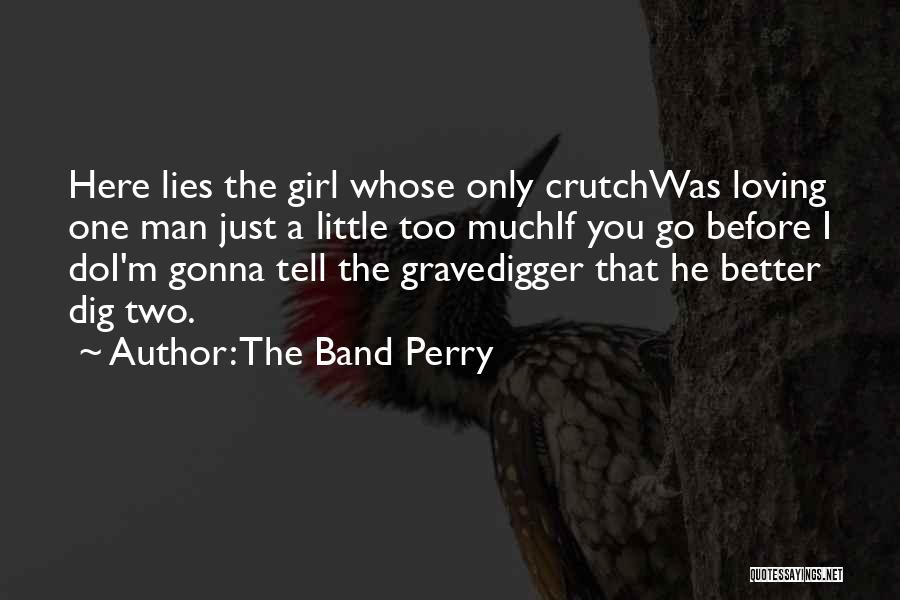The Band Perry Quotes: Here Lies The Girl Whose Only Crutchwas Loving One Man Just A Little Too Muchif You Go Before I Doi'm