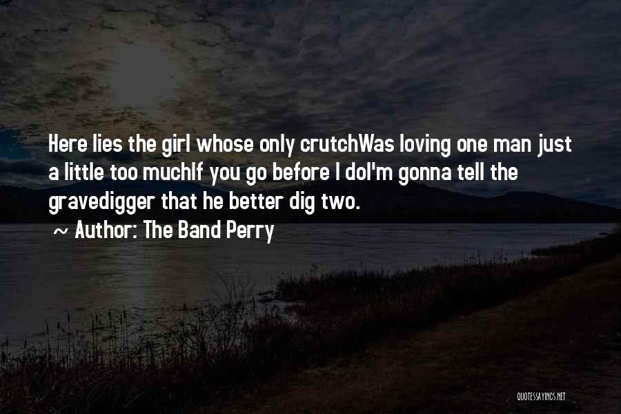 The Band Perry Quotes: Here Lies The Girl Whose Only Crutchwas Loving One Man Just A Little Too Muchif You Go Before I Doi'm