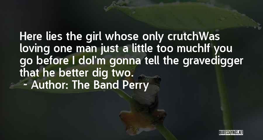 The Band Perry Quotes: Here Lies The Girl Whose Only Crutchwas Loving One Man Just A Little Too Muchif You Go Before I Doi'm