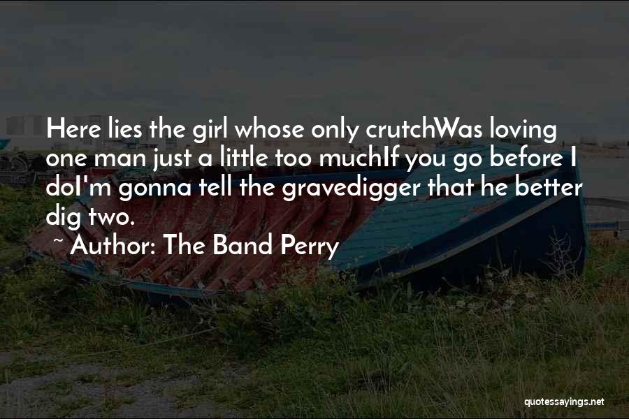 The Band Perry Quotes: Here Lies The Girl Whose Only Crutchwas Loving One Man Just A Little Too Muchif You Go Before I Doi'm