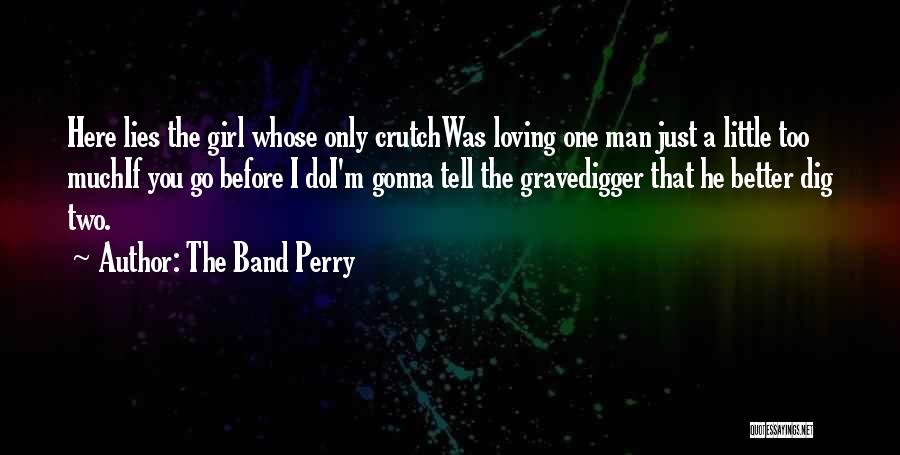 The Band Perry Quotes: Here Lies The Girl Whose Only Crutchwas Loving One Man Just A Little Too Muchif You Go Before I Doi'm