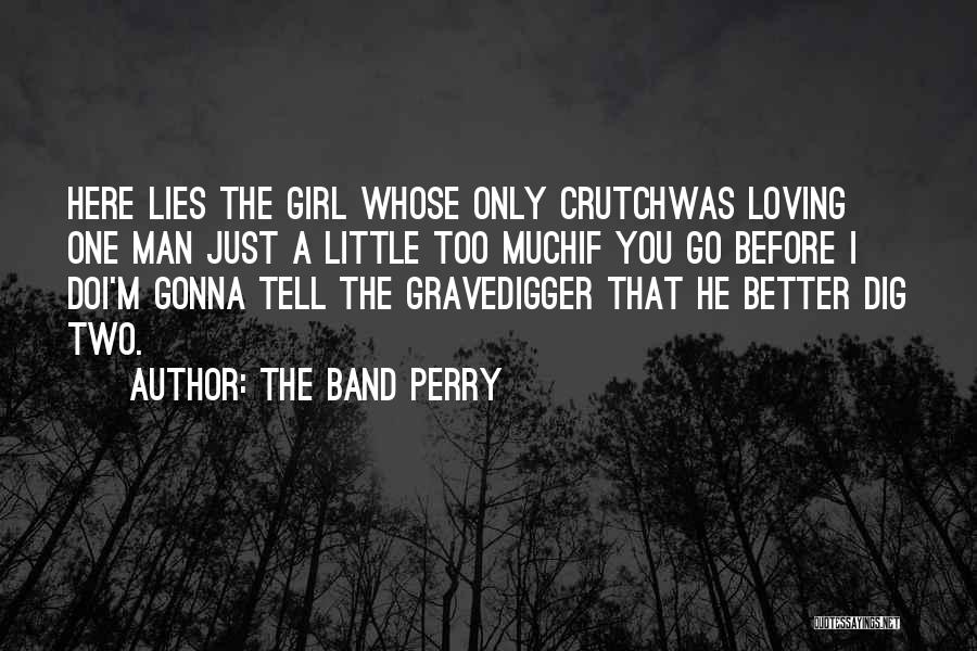 The Band Perry Quotes: Here Lies The Girl Whose Only Crutchwas Loving One Man Just A Little Too Muchif You Go Before I Doi'm