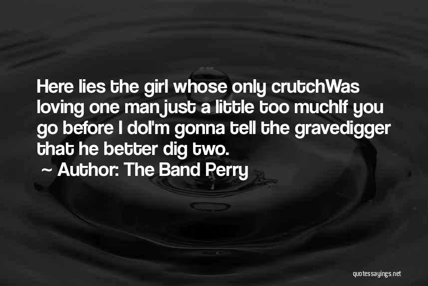 The Band Perry Quotes: Here Lies The Girl Whose Only Crutchwas Loving One Man Just A Little Too Muchif You Go Before I Doi'm