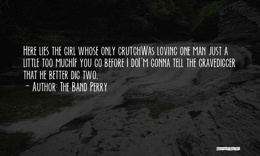 The Band Perry Quotes: Here Lies The Girl Whose Only Crutchwas Loving One Man Just A Little Too Muchif You Go Before I Doi'm