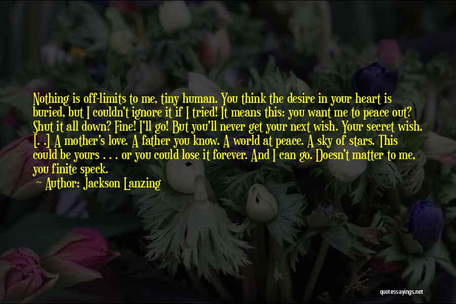 Jackson Lanzing Quotes: Nothing Is Off-limits To Me, Tiny Human. You Think The Desire In Your Heart Is Buried, But I Couldn't Ignore