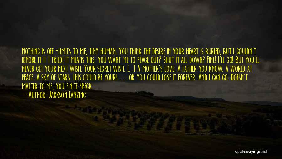 Jackson Lanzing Quotes: Nothing Is Off-limits To Me, Tiny Human. You Think The Desire In Your Heart Is Buried, But I Couldn't Ignore