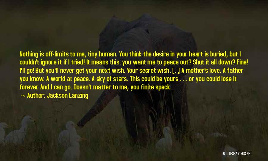 Jackson Lanzing Quotes: Nothing Is Off-limits To Me, Tiny Human. You Think The Desire In Your Heart Is Buried, But I Couldn't Ignore