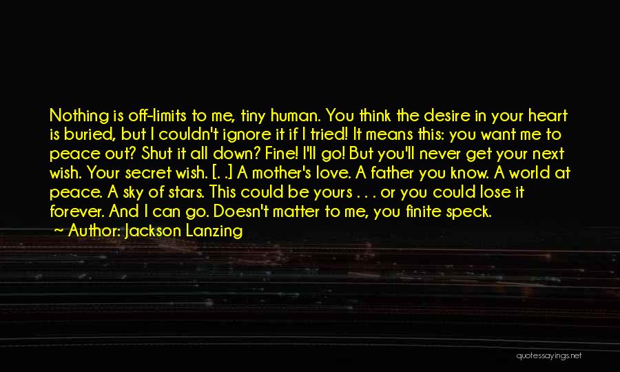 Jackson Lanzing Quotes: Nothing Is Off-limits To Me, Tiny Human. You Think The Desire In Your Heart Is Buried, But I Couldn't Ignore