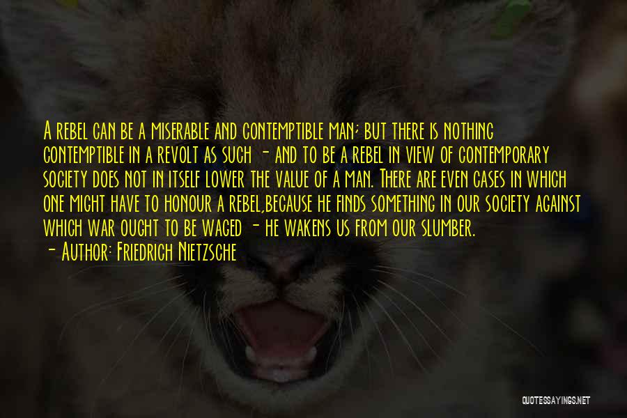Friedrich Nietzsche Quotes: A Rebel Can Be A Miserable And Contemptible Man; But There Is Nothing Contemptible In A Revolt As Such -