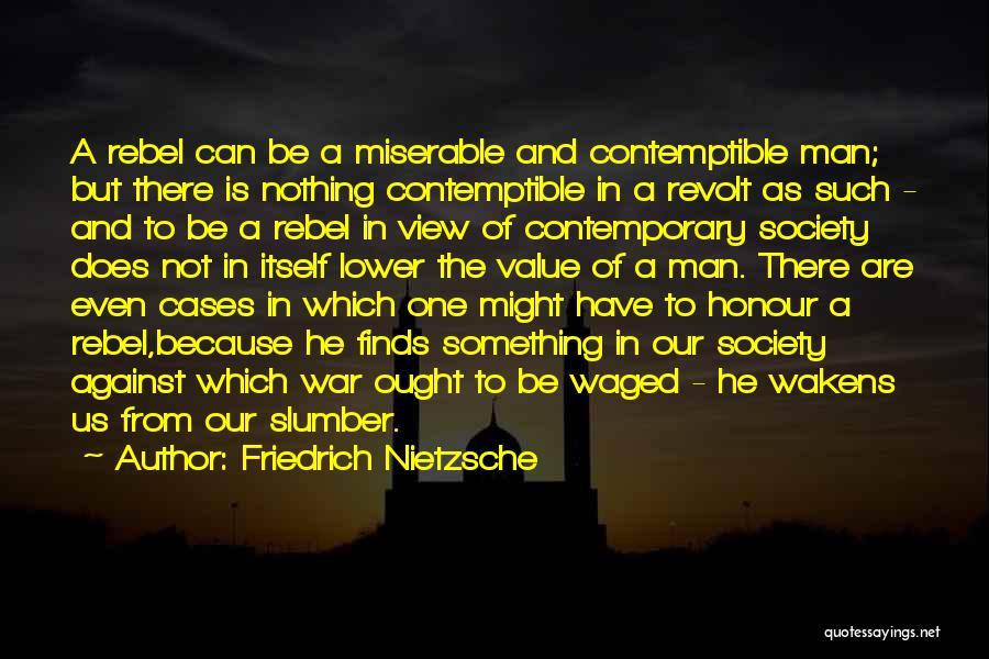 Friedrich Nietzsche Quotes: A Rebel Can Be A Miserable And Contemptible Man; But There Is Nothing Contemptible In A Revolt As Such -