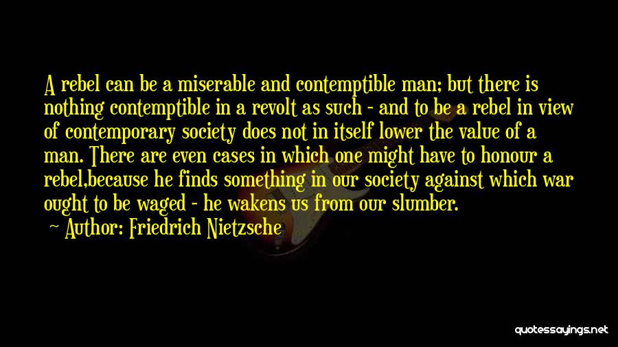 Friedrich Nietzsche Quotes: A Rebel Can Be A Miserable And Contemptible Man; But There Is Nothing Contemptible In A Revolt As Such -