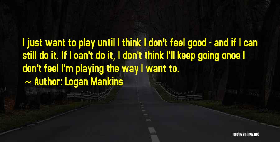 Logan Mankins Quotes: I Just Want To Play Until I Think I Don't Feel Good - And If I Can Still Do It.