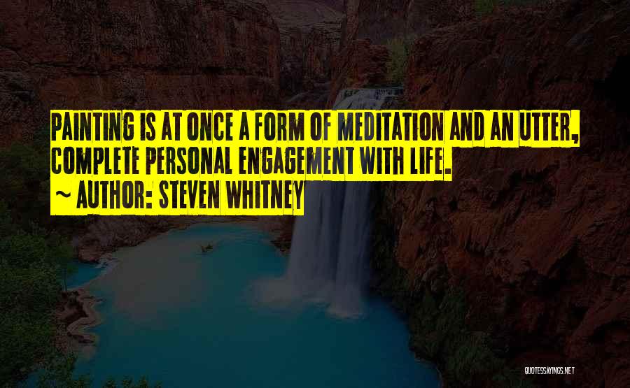Steven Whitney Quotes: Painting Is At Once A Form Of Meditation And An Utter, Complete Personal Engagement With Life.