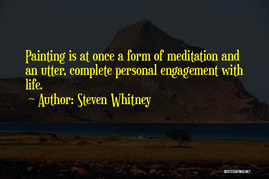 Steven Whitney Quotes: Painting Is At Once A Form Of Meditation And An Utter, Complete Personal Engagement With Life.