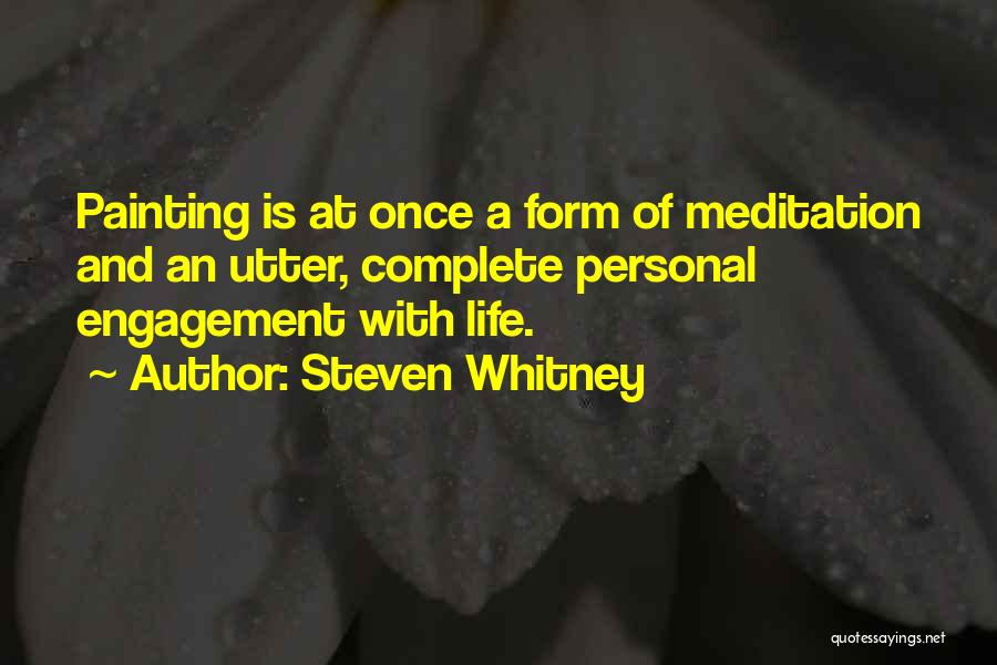 Steven Whitney Quotes: Painting Is At Once A Form Of Meditation And An Utter, Complete Personal Engagement With Life.