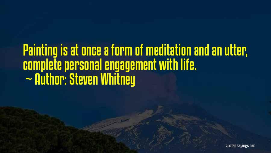 Steven Whitney Quotes: Painting Is At Once A Form Of Meditation And An Utter, Complete Personal Engagement With Life.