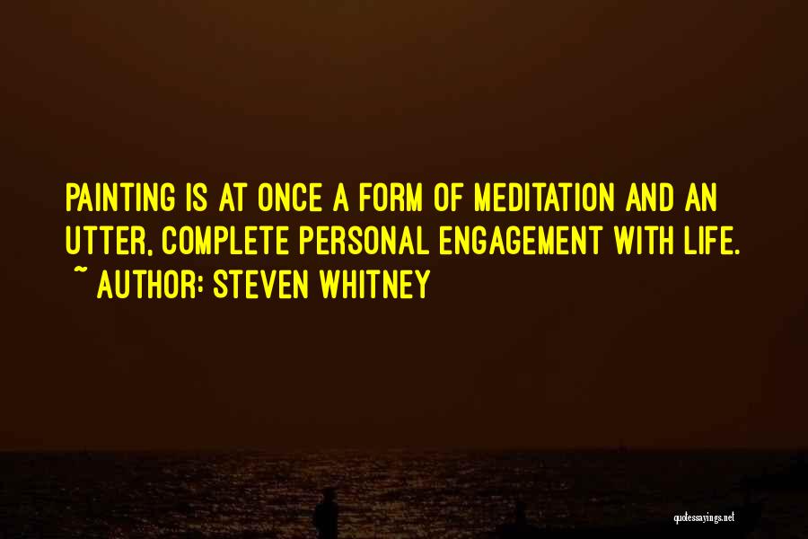 Steven Whitney Quotes: Painting Is At Once A Form Of Meditation And An Utter, Complete Personal Engagement With Life.