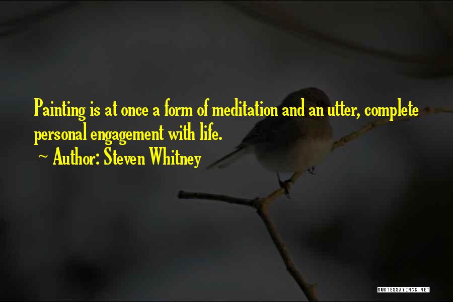 Steven Whitney Quotes: Painting Is At Once A Form Of Meditation And An Utter, Complete Personal Engagement With Life.