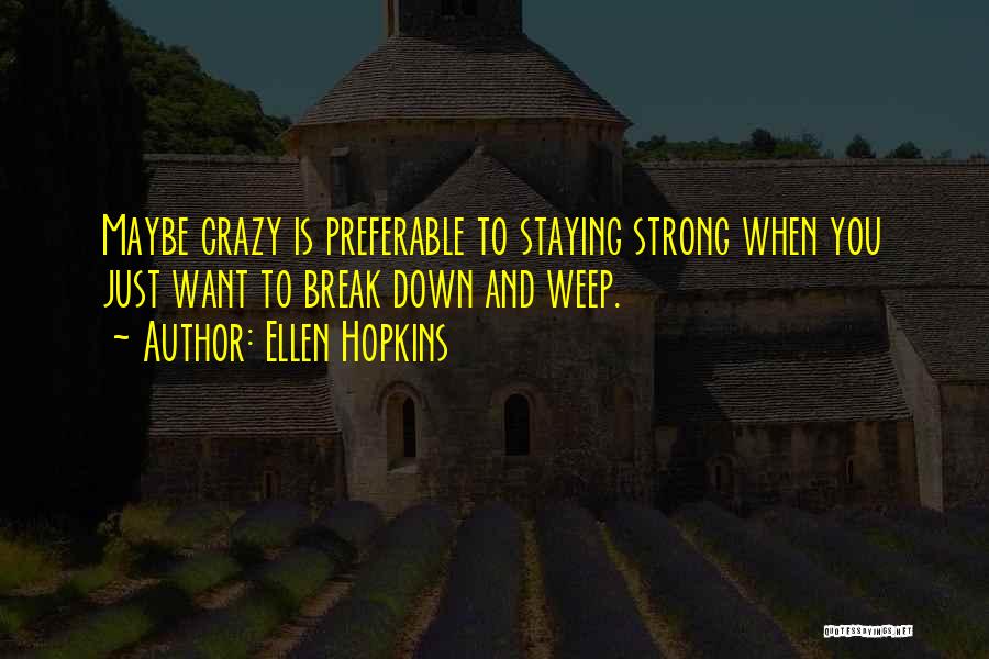 Ellen Hopkins Quotes: Maybe Crazy Is Preferable To Staying Strong When You Just Want To Break Down And Weep.
