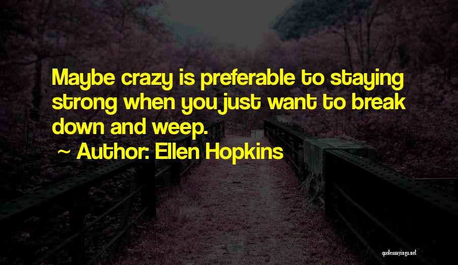 Ellen Hopkins Quotes: Maybe Crazy Is Preferable To Staying Strong When You Just Want To Break Down And Weep.