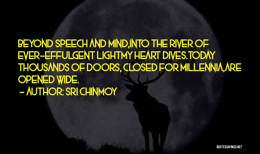 Sri Chinmoy Quotes: Beyond Speech And Mind,into The River Of Ever-effulgent Lightmy Heart Dives.today Thousands Of Doors, Closed For Millennia,are Opened Wide.