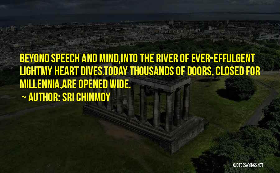 Sri Chinmoy Quotes: Beyond Speech And Mind,into The River Of Ever-effulgent Lightmy Heart Dives.today Thousands Of Doors, Closed For Millennia,are Opened Wide.