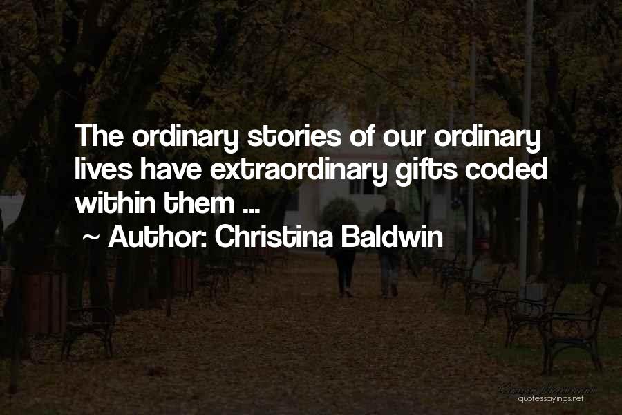 Christina Baldwin Quotes: The Ordinary Stories Of Our Ordinary Lives Have Extraordinary Gifts Coded Within Them ...