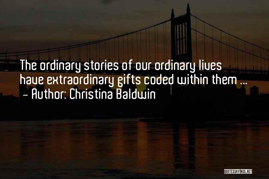 Christina Baldwin Quotes: The Ordinary Stories Of Our Ordinary Lives Have Extraordinary Gifts Coded Within Them ...