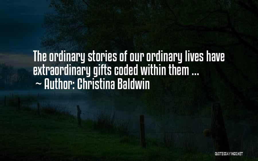 Christina Baldwin Quotes: The Ordinary Stories Of Our Ordinary Lives Have Extraordinary Gifts Coded Within Them ...