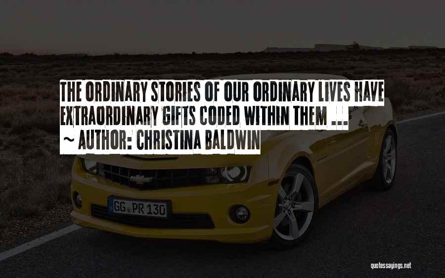 Christina Baldwin Quotes: The Ordinary Stories Of Our Ordinary Lives Have Extraordinary Gifts Coded Within Them ...