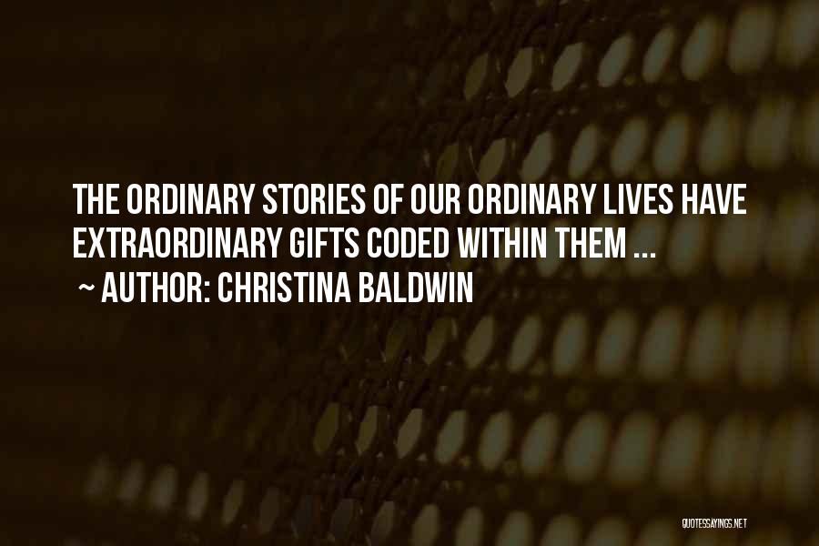 Christina Baldwin Quotes: The Ordinary Stories Of Our Ordinary Lives Have Extraordinary Gifts Coded Within Them ...