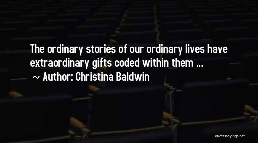 Christina Baldwin Quotes: The Ordinary Stories Of Our Ordinary Lives Have Extraordinary Gifts Coded Within Them ...