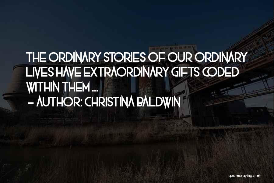 Christina Baldwin Quotes: The Ordinary Stories Of Our Ordinary Lives Have Extraordinary Gifts Coded Within Them ...