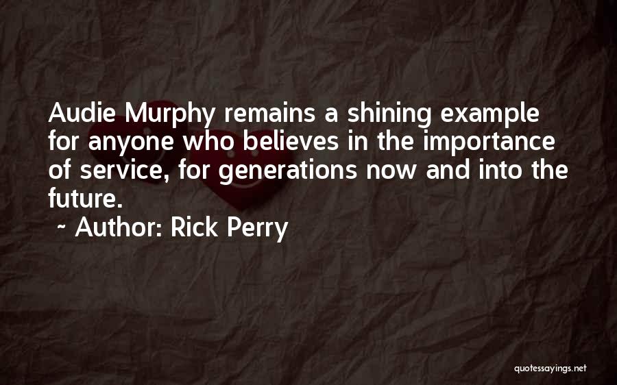 Rick Perry Quotes: Audie Murphy Remains A Shining Example For Anyone Who Believes In The Importance Of Service, For Generations Now And Into