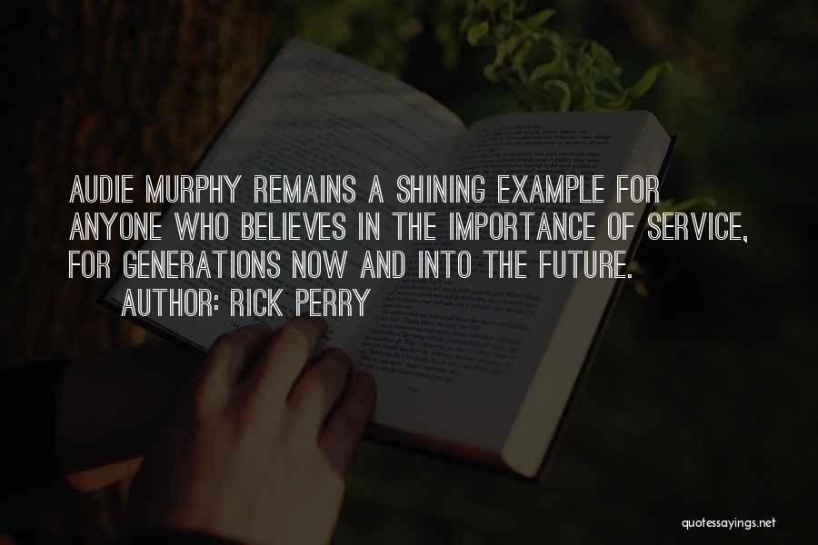 Rick Perry Quotes: Audie Murphy Remains A Shining Example For Anyone Who Believes In The Importance Of Service, For Generations Now And Into