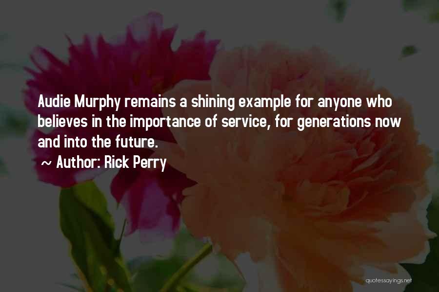 Rick Perry Quotes: Audie Murphy Remains A Shining Example For Anyone Who Believes In The Importance Of Service, For Generations Now And Into